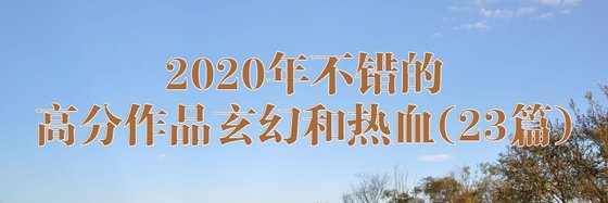 2020年不錯的高分作品玄幻和熱血(23篇)